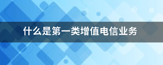 解读第一类增值电信业务 聚焦互联网信息服务的内涵与价值